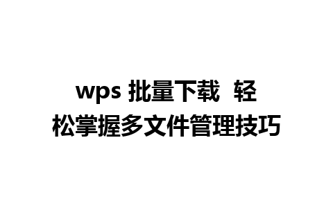 wps 批量下载  轻松掌握多文件管理技巧