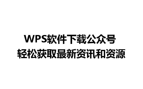 WPS软件下载公众号 轻松获取最新资讯和资源