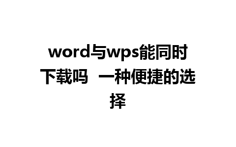 word与wps能同时下载吗  一种便捷的选择