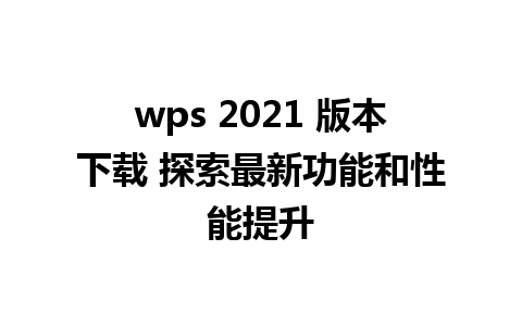 wps 2021 版本下载 探索最新功能和性能提升