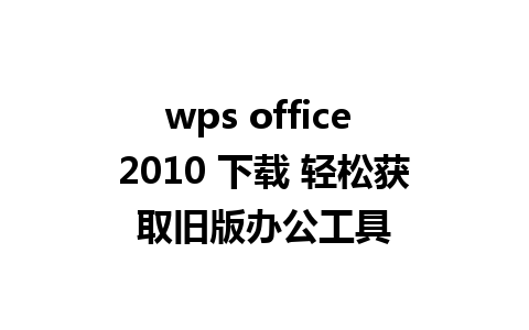 wps office 2010 下载 轻松获取旧版办公工具