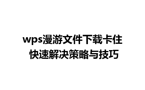 wps漫游文件下载卡住 快速解决策略与技巧