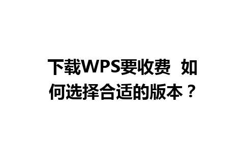 下载WPS要收费  如何选择合适的版本？