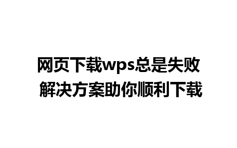 网页下载wps总是失败 解决方案助你顺利下载