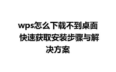 wps怎么下载不到桌面 快速获取安装步骤与解决方案