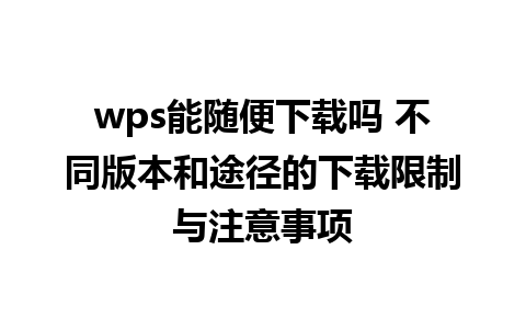 wps能随便下载吗 不同版本和途径的下载限制与注意事项