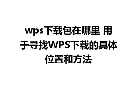 wps下载包在哪里 用于寻找WPS下载的具体位置和方法