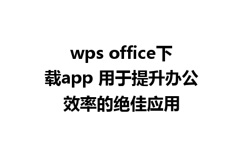 wps office下载app 用于提升办公效率的绝佳应用