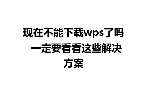 现在不能下载wps了吗  一定要看看这些解决方案