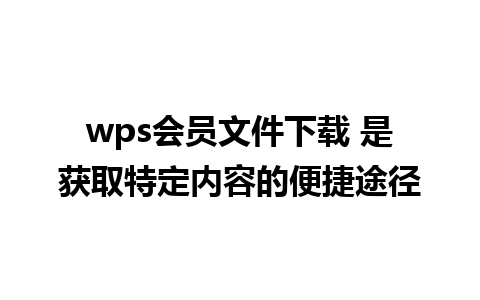 wps会员文件下载 是获取特定内容的便捷途径