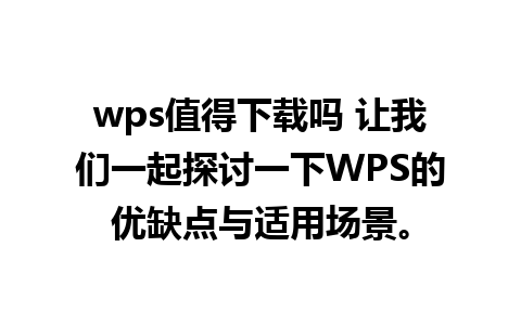 wps值得下载吗 让我们一起探讨一下WPS的优缺点与适用场景。