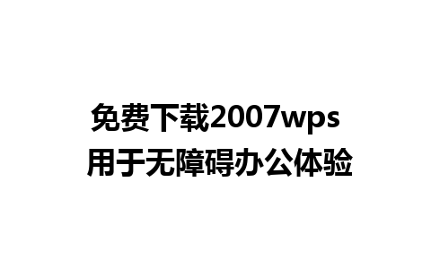 免费下载2007wps 用于无障碍办公体验