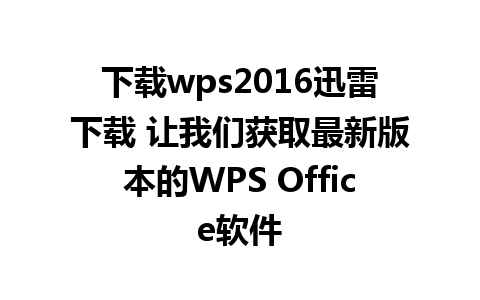 下载wps2016迅雷下载 让我们获取最新版本的WPS Office软件