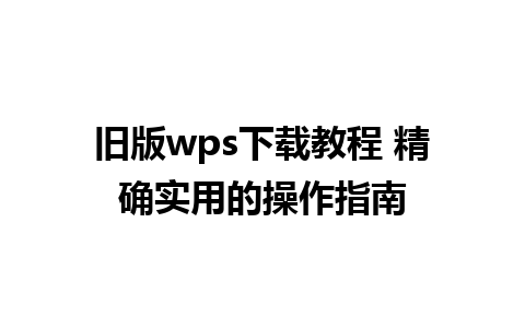 旧版wps下载教程 精确实用的操作指南