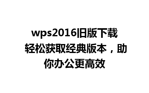 wps2016旧版下载 轻松获取经典版本，助你办公更高效