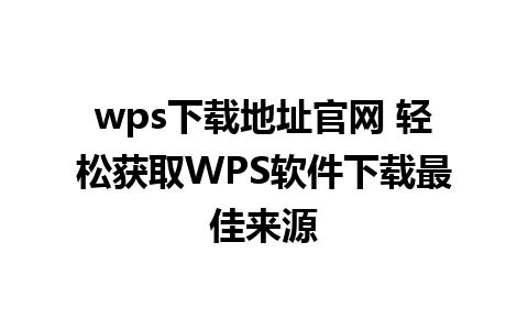 wps下载地址官网 轻松获取WPS软件下载最佳来源