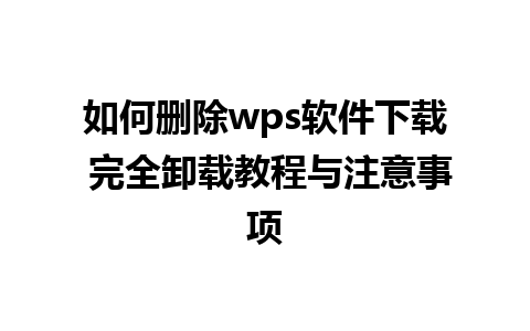 如何删除wps软件下载 完全卸载教程与注意事项