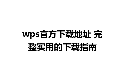 wps官方下载地址 完整实用的下载指南