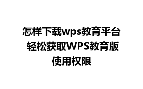 怎样下载wps教育平台 轻松获取WPS教育版使用权限