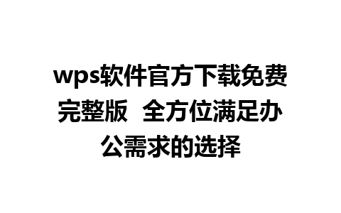 wps软件官方下载免费完整版  全方位满足办公需求的选择