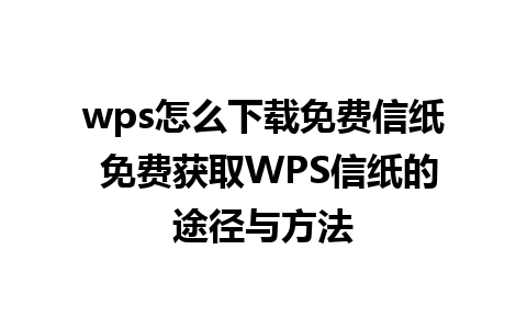 wps怎么下载免费信纸 免费获取WPS信纸的途径与方法