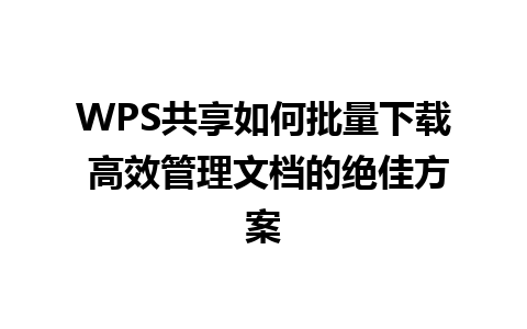 WPS共享如何批量下载 高效管理文档的绝佳方案