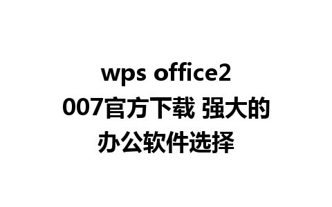 wps office2007官方下载 强大的办公软件选择