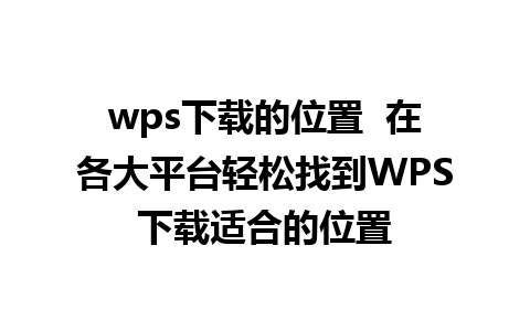 wps下载的位置  在各大平台轻松找到WPS下载适合的位置