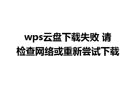 wps云盘下载失败 请检查网络或重新尝试下载