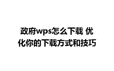 政府wps怎么下载 优化你的下载方式和技巧