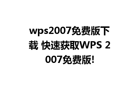 wps2007免费版下载 快速获取WPS 2007免费版!