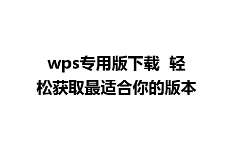 wps专用版下载  轻松获取最适合你的版本