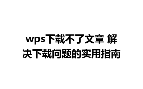 wps下载不了文章 解决下载问题的实用指南