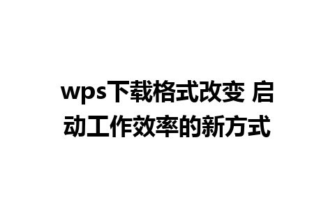 wps下载格式改变 启动工作效率的新方式