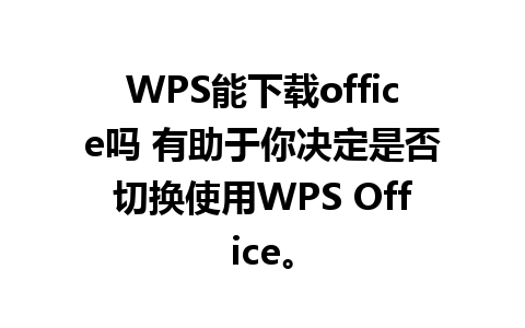 WPS能下载office吗 有助于你决定是否切换使用WPS Office。