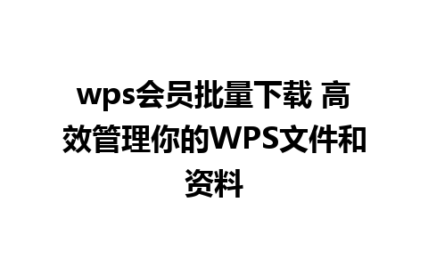 wps会员批量下载 高效管理你的WPS文件和资料