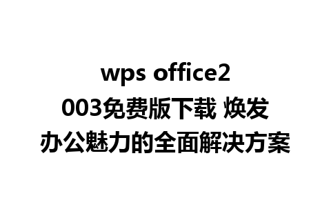 wps office2003免费版下载 焕发办公魅力的全面解决方案