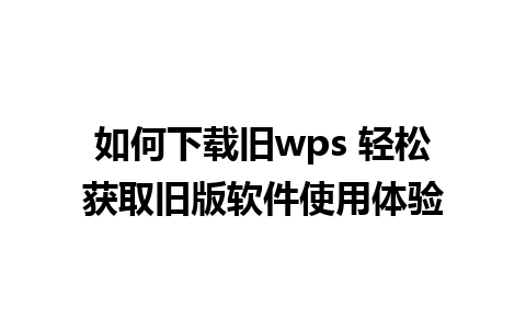 如何下载旧wps 轻松获取旧版软件使用体验