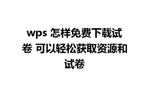 wps 怎样免费下载试卷 可以轻松获取资源和试卷