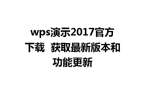 wps演示2017官方下载  获取最新版本和功能更新