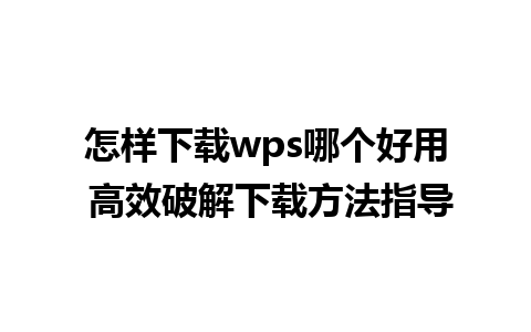 怎样下载wps哪个好用 高效破解下载方法指导