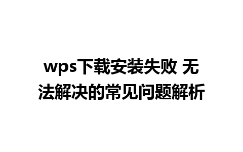 wps下载安装失败 无法解决的常见问题解析