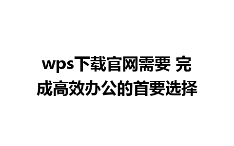 wps下载官网需要 完成高效办公的首要选择