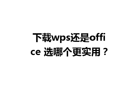 下载wps还是office 选哪个更实用？