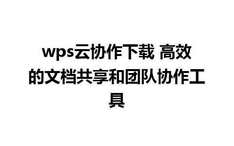 wps云协作下载 高效的文档共享和团队协作工具