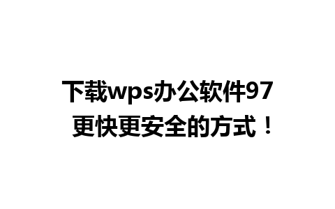 下载wps办公软件97 更快更安全的方式！