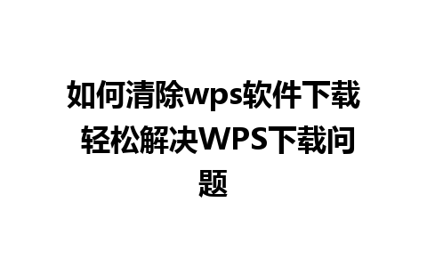 如何清除wps软件下载 轻松解决WPS下载问题