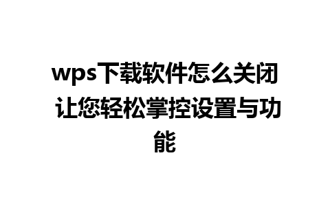 wps下载软件怎么关闭 让您轻松掌控设置与功能