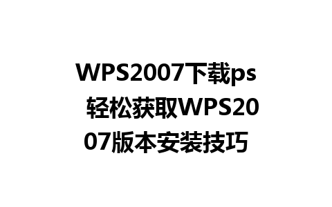 WPS2007下载ps  轻松获取WPS2007版本安装技巧