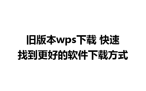 旧版本wps下载 快速找到更好的软件下载方式